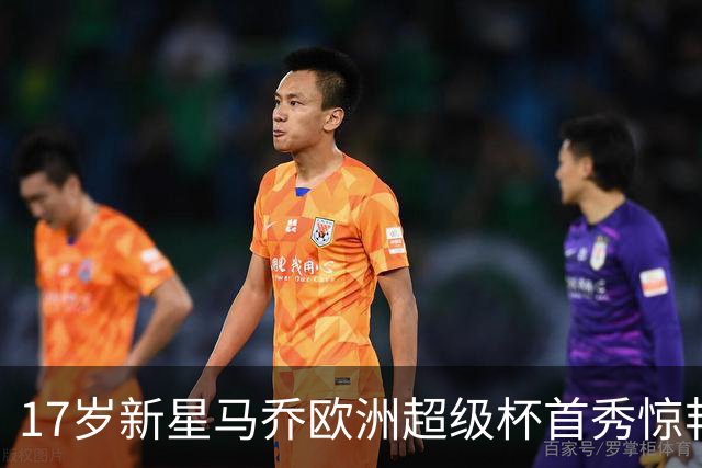 17岁新星马乔欧洲超级杯首秀惊艳表现成焦点